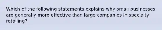 Which of the following statements explains why small businesses are generally more effective than large companies in specialty retailing?