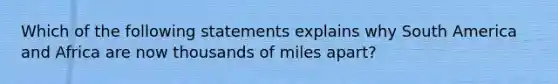 Which of the following statements explains why South America and Africa are now thousands of miles apart?