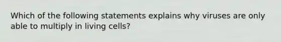 Which of the following statements explains why viruses are only able to multiply in living cells?