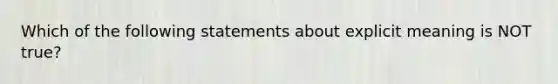 Which of the following statements about explicit meaning is NOT true?