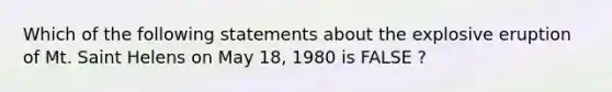 Which of the following statements about the explosive eruption of Mt. Saint Helens on May 18, 1980 is FALSE ?