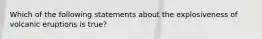 Which of the following statements about the explosiveness of volcanic eruptions is true?