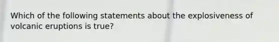 Which of the following statements about the explosiveness of volcanic eruptions is true?