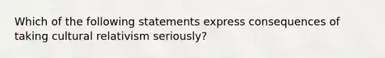 Which of the following statements express consequences of taking cultural relativism seriously?