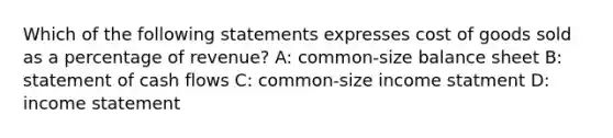 Which of the following statements expresses cost of goods sold as a percentage of revenue? A: common-size balance sheet B: statement of cash flows C: common-size income statment D: income statement