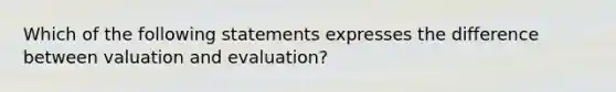 Which of the following statements expresses the difference between valuation and evaluation?