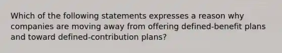 Which of the following statements expresses a reason why companies are moving away from offering defined-benefit plans and toward defined-contribution plans?