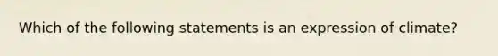 Which of the following statements is an expression of climate?