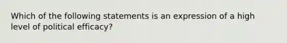 Which of the following statements is an expression of a high level of political efficacy?