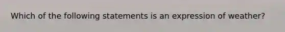 Which of the following statements is an expression of weather?