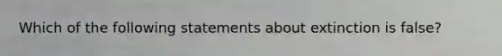 Which of the following statements about extinction is false?