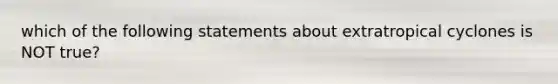 which of the following statements about extratropical cyclones is NOT true?