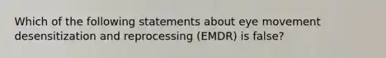 Which of the following statements about eye movement desensitization and reprocessing (EMDR) is false?