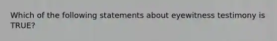 Which of the following statements about eyewitness testimony is TRUE?