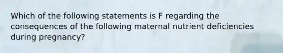 Which of the following statements is F regarding the consequences of the following maternal nutrient deficiencies during pregnancy?