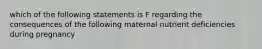 which of the following statements is F regarding the consequences of the following maternal nutrient deficiencies during pregnancy