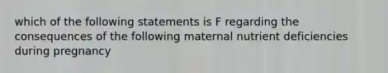 which of the following statements is F regarding the consequences of the following maternal nutrient deficiencies during pregnancy