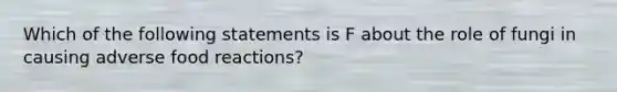 Which of the following statements is F about the role of fungi in causing adverse food reactions?