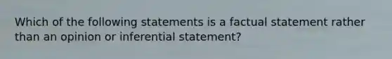 Which of the following statements is a factual statement rather than an opinion or inferential statement?