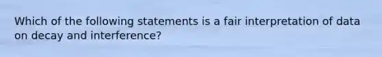 Which of the following statements is a fair interpretation of data on decay and interference?