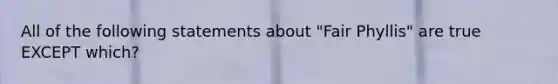 All of the following statements about "Fair Phyllis" are true EXCEPT which?