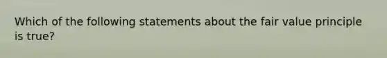 Which of the following statements about the fair value principle is true?