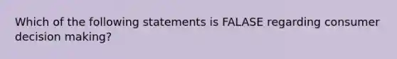 Which of the following statements is FALASE regarding consumer decision making?