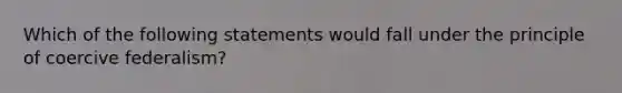 Which of the following statements would fall under the principle of coercive federalism?