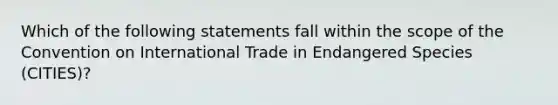 Which of the following statements fall within the scope of the Convention on International Trade in Endangered Species (CITIES)?