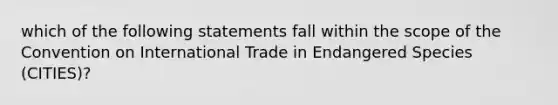 which of the following statements fall within the scope of the Convention on International Trade in Endangered Species (CITIES)?