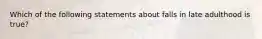 Which of the following statements about falls in late adulthood is true?