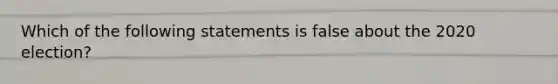 Which of the following statements is false about the 2020 election?