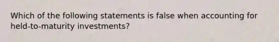 Which of the following statements is false when accounting for held-to-maturity investments?