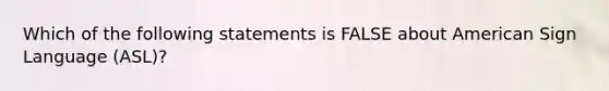 Which of the following statements is FALSE about American Sign Language (ASL)?