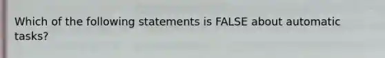 Which of the following statements is FALSE about automatic tasks?