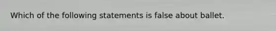 Which of the following statements is false about ballet.