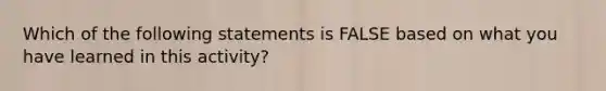 Which of the following statements is FALSE based on what you have learned in this activity?