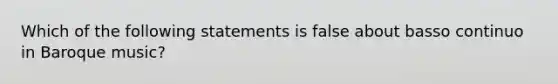 Which of the following statements is false about basso continuo in Baroque music?