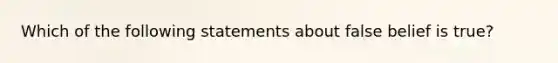 Which of the following statements about false belief is true?