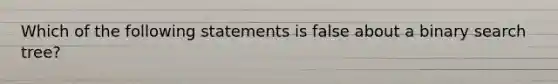 Which of the following statements is false about a binary search tree?