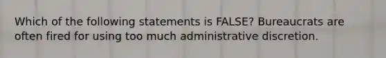 Which of the following statements is FALSE? Bureaucrats are often fired for using too much administrative discretion.