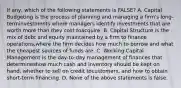 If any, which of the following statements is FALSE? A. Capital Budgeting is the process of planning and managing a firm's long-terminvestments where managers identify investments that are worth more than they cost toacquire. B. Capital Structure is the mix of debt and equity maintained by a firm to finance operations,where the firm decides how much to borrow and what the cheapest sources of funds are. C. Working Capital Management is the day-to-day management of finances that determineshow much cash and inventory should be kept on hand, whether to sell on credit tocustomers, and how to obtain short-term financing. D. None of the above statements is false.