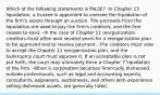 Which of the following statements is FALSE? -In Chapter 13 liquidation, a trustee is appointed to oversee the liquidation of the firm's assets through an auction. The proceeds from the liquidation are used to pay the firm's creditors, and the firm ceases to exist. -In the case of Chapter 11 reorganization, creditors must often wait several years for a reorganization plan to be approved and to receive payment. -The creditors must vote to accept the Chapter 11 reorganization plan, and the bankruptcy court must approve it. If an acceptable plan is not put forth, the court may ultimately force a Chapter 7 liquidation of the firm. -When a corporation becomes financially distressed, outside professionals, such as legal and accounting experts, consultants, appraisers, auctioneers, and others with experience selling distressed assets, are generally hired.