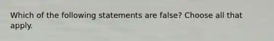 Which of the following statements are false? Choose all that apply.