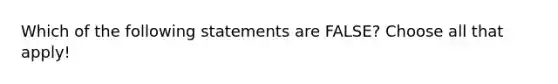 Which of the following statements are FALSE? Choose all that apply!