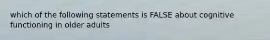 which of the following statements is FALSE about cognitive functioning in older adults