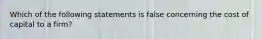 Which of the following statements is false concerning the cost of capital to a firm?