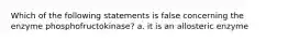 Which of the following statements is false concerning the enzyme phosphofructokinase? a. it is an allosteric enzyme