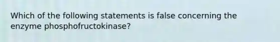 Which of the following statements is false concerning the enzyme phosphofructokinase?