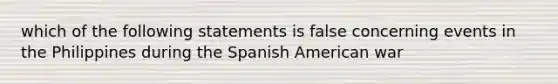 which of the following statements is false concerning events in the Philippines during the Spanish American war